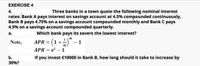 EXERCISE 4
Three banks in a town quote the following nominal interest
4.
rates: Bank A pays interest on savings account at 4.5% compounded continuously,
Bank B pays 4.75% on a savings account compounded monthly and Bank C pays
4.5% on a savings account compounded quarterly.
а.
Which bank pays its savers the lowest interest?
Note,
APR = (1+
%3D
АPR
= e
-1
G+1)=
b.
30%?
If you invest €10000 in Bank B, how long should it take to increase by
