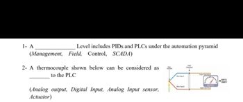 Level includes PIDs and PLCs under the automation pyramid
(Management, Field, Control, SCADA)
1- A
2- A thermocouple shown below can be considered as
to the PLC
(Analog output, Digital Input, Analog Input sensor,
Actuator)
Wy
WeType
Junction
MILLIVOLTS
-829 C/
1500F