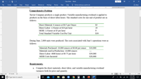 Class Work - Word
Sign in
File
Home
Insert
Draw
Design
Layout
References
Mailings
Review
View
Help
O Tell me what you want to do
요 Share
1 . . . ' '
.I .. 1 . I . . 2
.. I ... 3 . .. I . . 4 .. I . 5. . .I. . . 6 . .
Comprehensive Problem
Xavier Company produces a single product. Variable manufacturing overhead is applied to
products on the basis of direct labor-hours. The standard costs for one unit of product are as
follows:
Direct Material: 6 ounces at $0.5 per Ounce
$3
Direct Labor: 1.8 hours at $10 per hour
MOH: 1.8 hours at $5 per hour
18
Total Standard Variable Cost Per Unit
$30
During June, 2,000 units were produced. The costs associated with June's operations were as
follows:
Materials Purchased: 18,000 ounces at $0.60 per ounce
$10,800
Materials used in Production: 14,000 ounces
Direct Labor: 4000 hours at $9.75 per hour
---
$39,000
MOH Costs Incurred
$20,800
Requirements:
a. Compute the direct materials, direct labor, and variable manufacturing overhead
variances both for price and quantity.
Page 1 of 4
131 words
128%
2:01 AM
O Type here to search
5/9/2020
