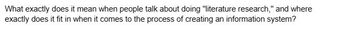 What exactly does it mean when people talk about doing "literature research," and where
exactly does it fit in when it comes to the process of creating an information system?