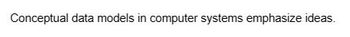 Conceptual data models in computer systems emphasize ideas.