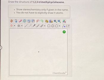 Draw the structure of 1,2,3-trimethylcyclohexene.
●
Ⓡ
Show stereochemistry only if given in the name.
You do not have to explicitly draw H atoms.
8)
$
#[ ] در
?
ChemDoodleⓇ