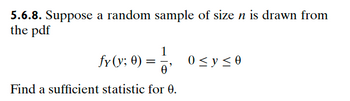 5.6.8. Suppose a random sample of size n is drawn from
the pdf
1
fy(y; 0)
=
0≤ y ≤ 0
Ꮎ
Find a sufficient statistic for 0.