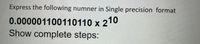 Express the following numner in Single precision format
0.000001100110110 x 210
Show complete steps:
