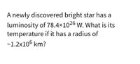 A newly discovered bright star has a
luminosity of 78.4×1026 w. What is its
temperature if it has a radius of
~1.2x106 km?
