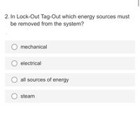 2. In Lock-Out Tag-Out which energy sources must
be removed from the system?
O mechanical
electrical
all sources of energy
steam
