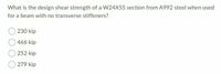 What is the design shear strength of a W24X55 section from A992 steel when used
for a beam with no transverse stiffeners?
230 kip
466 kip
252 kip
279 kip
