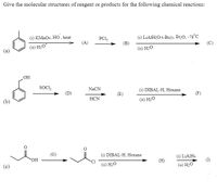 Give the molecular structures of reagent or products for the following chemical reactions:
(1) KMNO4, HO, heat
PC15
(i) LIAIH(O-t-Bu)3, Et,O, -78°C
H;O
(A)
(B)
(C)
(а)
(ii) H2O
OH
SOCII,
NaCN
(i) DIBAL-H, Hexane
(E)
(F)
HCN
(b)
(ii) H20
(G)
(i) DIBAL-H, Hexane
HO.
(i) LIAIH4
(H)
(I)
(c)
(ii) H2O
(ii) H2O
