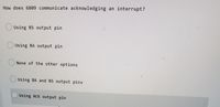 How does 6809 communicate acknowledging an interrupt?
OUsing BS output pin
O Using BA output pin
None of the other options
O Using BA and BS output pins'
Using ACK output pin
