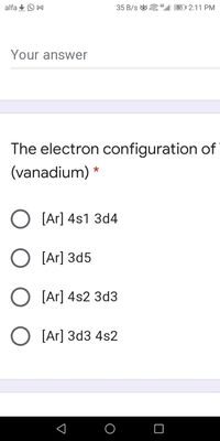 alfa +O M
35 B/s & “,l| 55 1 2:11 PM
Your answer
The electron configuration of
(vanadium)
[Ar] 4s1 3d4
[Ar] 3d5
[Ar] 4s2 3d3
O [Ar] 3d3 4s2
