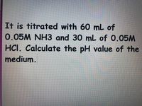 It is titrated with 60 mL of
0.05M NH3 and 30 mL of 0.05M
HCI. Calculate the pH value of the
medium.
