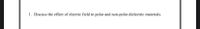 1. Discuss the effect of electric field in polar and non-polar dielectric materials.
