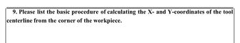 9. Please list the basic procedure of calculating the X- and Y-coordinates of the tool
centerline from the corner of the workpiece.