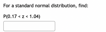 For a standard normal distribution, find:
P(0.17 z< 1.04)