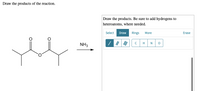 Draw the products of the reaction.
Draw the products. Be sure to add hydrogens to
heteroatoms, where needed.
Select Draw
Rings
More
Erase
H
N
NH3
