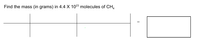 Find the mass (in grams) in 4.4 X 1023 molecules of CH,
