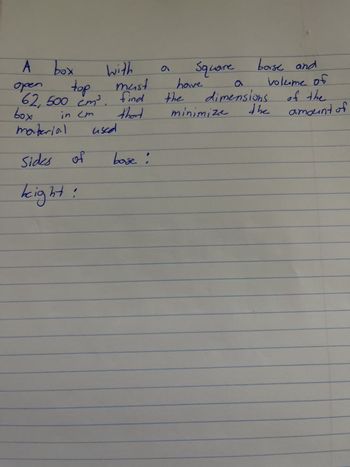 A
open
box
top
62, 500 cm³.
in cm
ход
material
Sides
kight!
of
with
must
find
thord
used
base :
6
Square
have
the
borse and
minimize
a
dimensions
the
volume об
of the
amount of