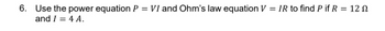 6. Use the power equation P = VI and Ohm's law equation V = IR to find P if R = 12
and I = 4 A.