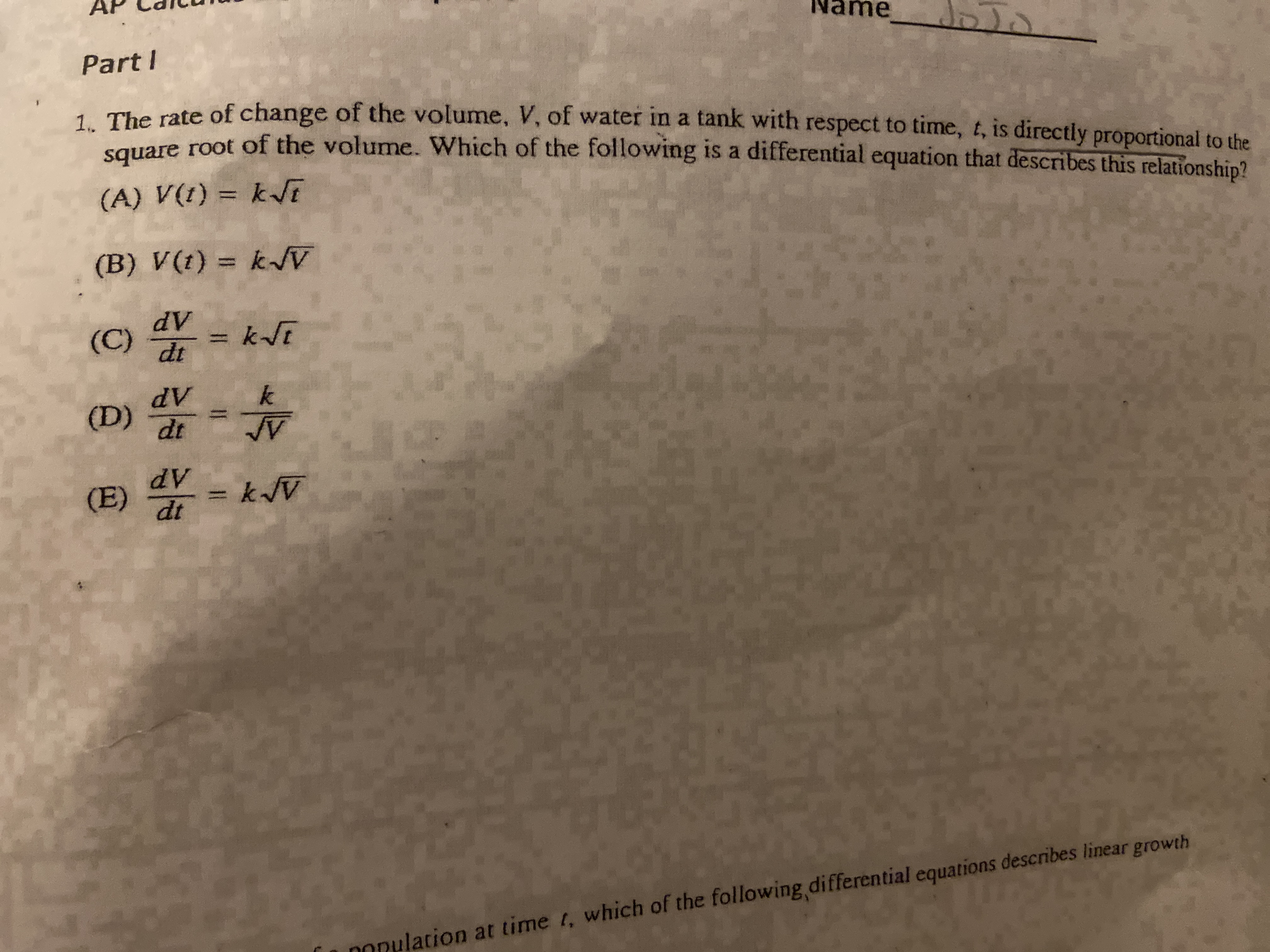 PartI
1 The rate of change of the volume, V, of water in a tank with respect to time, t, is directly proportional to the
square root of the volume. Which of the following is a differential equation that describes this relationshin
