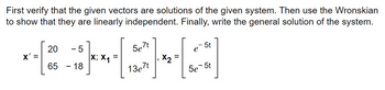 First verify that the given vectors are solutions of the given system. Then use the Wronskian
to show that they are linearly independent. Finally, write the general solution of the system.
X' =
#GHA
5e7t
X; X₁
X2
13e7t
20 - 5
65 - 18
e
5t
5e-5t