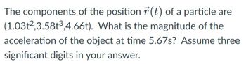 The components of the position r(t) of a particle are
What is the magnitude of the
(1.03t2,3.58t³,4.66t).
acceleration of the object at time 5.67s? Assume three
significant digits in your answer.