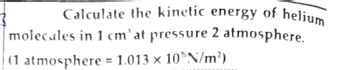 Calculate the kinetic energy of helium
molecules in 1 cm'at pressure 2 atmosphere.
(1 atmosphere
= 1.013 × 10³N/m²)