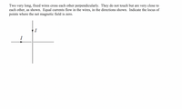 Two very long, fixed wires cross each other perpendicularly. They do not touch but are very close to
each other, as shown. Equal currents flow in the wires, in the directions shown. Indicate the locus of
points where the net magnetic field is zero.
I
I
