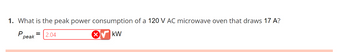 1. What is the peak power consumption of a 120 V AC microwave oven that draws 17 A?
= 2.04
KW
P₁
peak