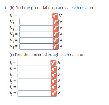 1. (b) Find the potential drop across each resistor.
V₁=
V₁ =
V₂ =
V3 =
V4=
V5 =
(c) Find the current through each resistor.
1₁ =
VA
1₁:
A
1₂=
✔A
13=
VA
14=
A
15=
A
✔V
✓ V
✓ V
✔V
✔V
V