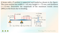 A beam with a T-section is supported and loaded as shown in the figure.
The cross-section has width b
= 65 mm, height h = 75 mm, and thickness
t = 13 mm. Determine the magnitude of the maximum tensile stress
(MPa) in the beam due to bending.
%3|
1 = 13 mm
P = 4.5 kN
Lj = 1.25 m
q = 2 kN/m
1 = 13 mm
h = 75 I
L2 = 2.5 m - L3 = 1.5 m →
b = 65 mm
Technology Driven by (nnovntron
FRU ALABANG REU DILIPMAN
FEU TECH
