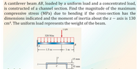 A cantilever beam AB, loaded by a uniform load and a concentrated load,
is constructed of a channel section. Find the magnitude of the maximum
compressive stress (MPa) due to bending if the cross-section has the
dimensions indicated and the moment of inertia about the z –
cm4. The uniform load represents the weight of the beam.
axis is 130
1 kN
320 N/m
B
- 1.5 m
15 mm
C
55 mm
