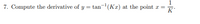 7. Compute the derivative of \( y = \tan^{-1}(Kx) \) at the point \( x = \frac{1}{K} \).