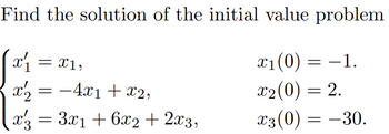 Find the solution of the initial value problem
x1(0) = −1.
x1
= x1,
x2 = −4x1 + x2,
x2(0) = 2.
x3 = 3x1 +6x2 + 2x3,
x3(0) = −30.