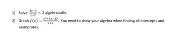 3x-5
1) Solve < 2 algebraically.
x+2
2) Graph f(x) = =
asymptotes.
x²+4x-12
x+2
You need to show your algebra when finding all intercepts and