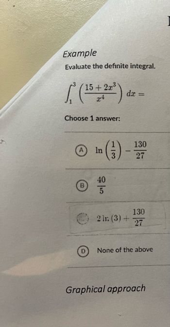 Example
Evaluate the definite integral.
[² (15 + 2x¹²) dr =
Choose 1 answer:
B
In
(13) -
40
5
130
27
130
2 lr (3) + 27
None of the above
Graphical approach