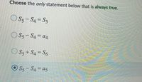 **Choose the only statement below that is always true.**

1. ○ \( S_5 - S_4 = S_3 \)

2. ○ \( S_5 - S_4 = a_4 \)

3. ○ \( S_5 + S_4 = S_6 \)

4. ● \( S_5 - S_4 = a_5 \)