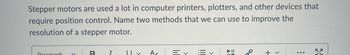 Stepper motors are used a lot in computer printers, plotters, and other devices that
require position control. Name two methods that we can use to improve the
resolution of a stepper motor.
Paragraph
B
T
A
三く
Ev
2
кл
+ v