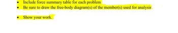 ●
Include force summary table for each problem
Be sure to draw the free-body diagram(s) of the member(s) used for analysis
Show your work.