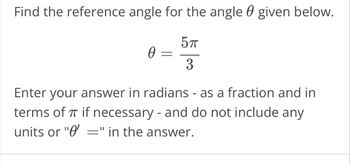 Find the reference angle for the angle given below.
5πT
3
Ꮎ
-
Enter your answer in radians - as a fraction and in
terms of 7 if necessary - and do not include any
units or "O'
=
E" in the answer.