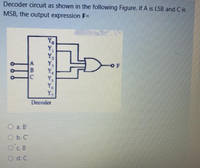 Decoder circuit as shown in the following Figure. if A is LSB and C is
MSB, the output expression F=
YO
Y
Y,
Y,
D.
Y.
Decoder
O a. B'
O b. C
O'c.B
O d. C
