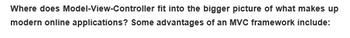 Where does Model-View-Controller
fit into the bigger picture of what makes up
modern online applications? Some advantages of an MVC framework include: