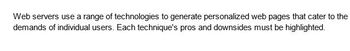 Web servers use a range of technologies to generate personalized web pages that cater to the
demands of individual users. Each technique's pros and downsides must be highlighted.