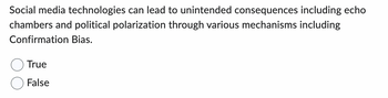 Social media technologies can lead to unintended consequences including echo
chambers and political polarization through various mechanisms including
Confirmation Bias.
True
False