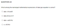 QUESTION 24
Which among the rearranged mathematical expressions of Ideal gas equation is correct?
MM = PV/mRT
MM=(P/mV) RT
MM = mRT/PV
O n = RT/PV
