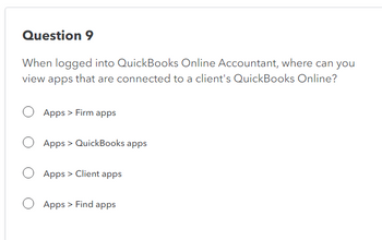 Question 9
When logged into QuickBooks Online Accountant, where can you
view apps that are connected to a client's QuickBooks Online?
Apps > Firm apps
O Apps > QuickBooks apps
Apps > Client apps
Apps > Find apps