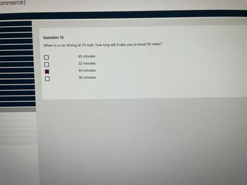 ommerce)
Question 15
When in a car driving at 75 mph, how long will it take you to travel 50 miles?
45 minutes
32 minutes
40 minutes
90 minutes