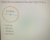 What is the circumference of the circle? Use 3.14 for .
d = 33 cm
O 51.81 cm
O 102.3 cm
O 103.62 cm
207.24 cm
