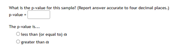 What is the p-value for this sample? (Report answer accurate to four decimal places.)
p-value =
The p-value is...
O less than (or equal to) a
greater than a