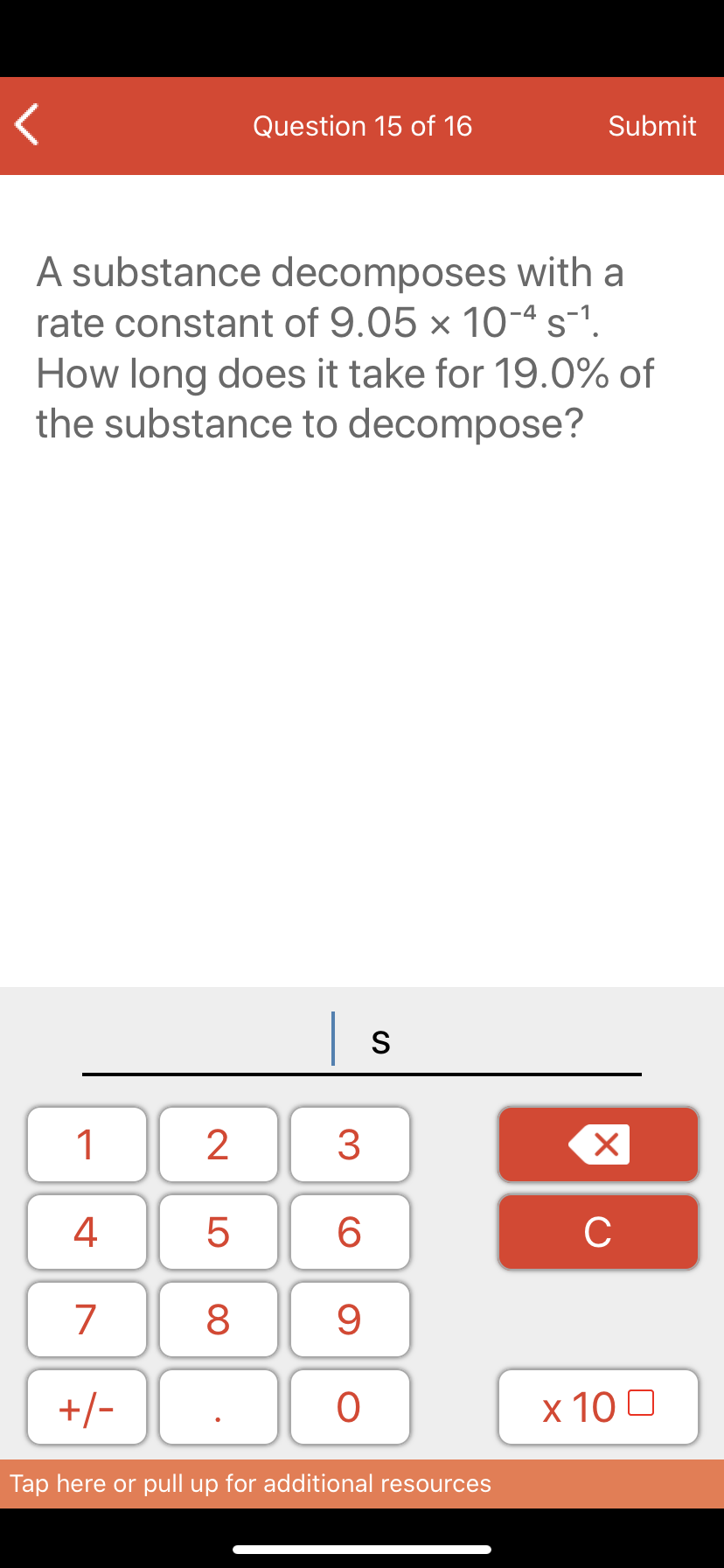 A substance decomposes with a
rate constant of 9.05 × 10-ª s-1.
How long does it take for 19.0% of
the substance to decompose?
