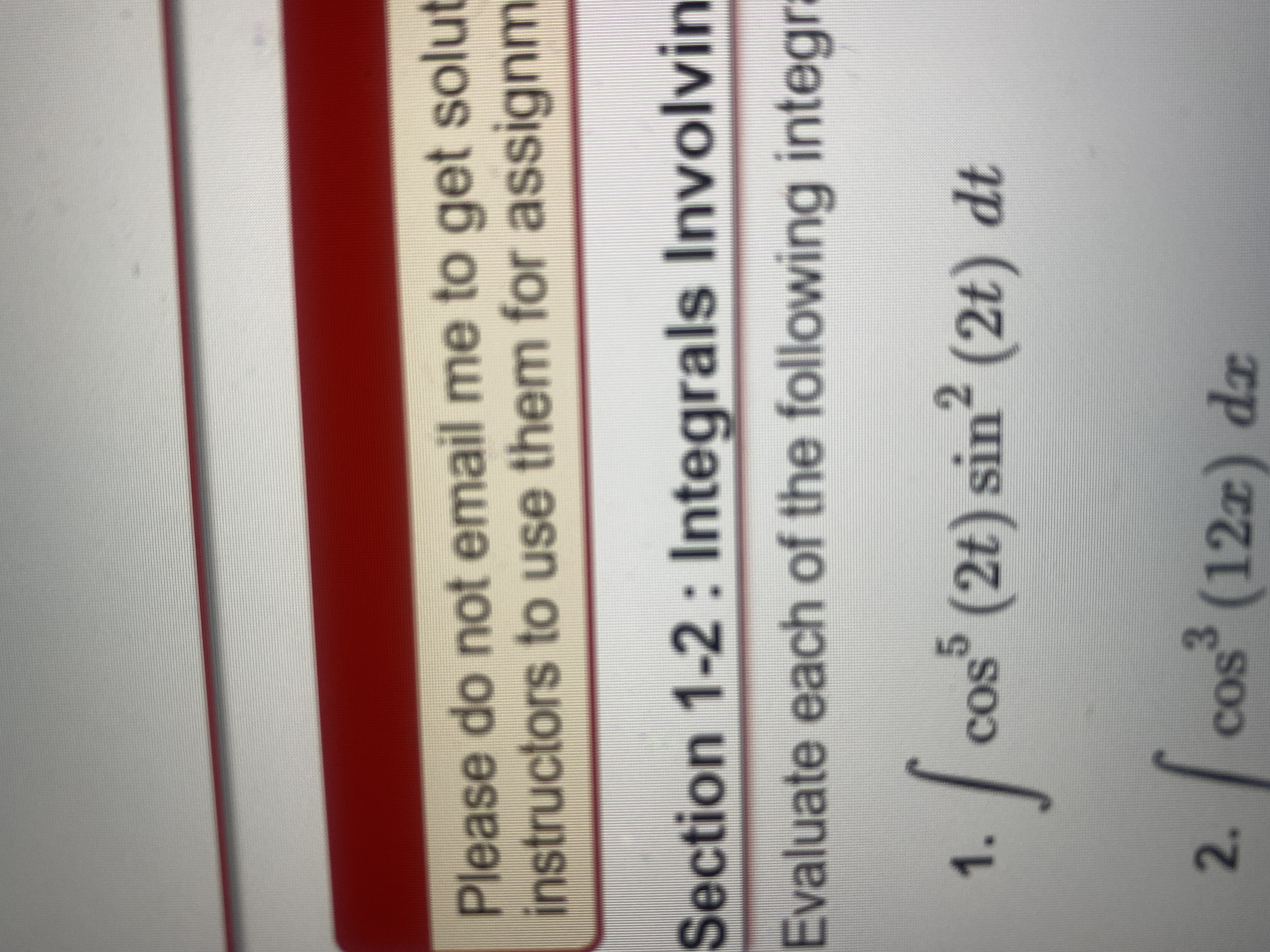 Please do not email me to get solut
instructors to use them for assignm
Section 1-2: Integrals Involvin
Evaluate each of the following integr.
2.
cos° (2t) sin (2t) dt
1.
COS
3
cos (12z) dx
2.
